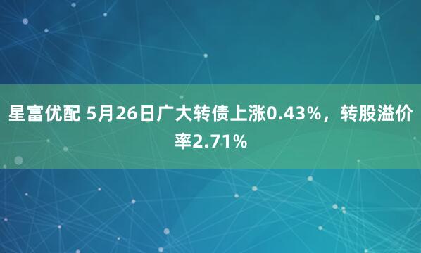 星富优配 5月26日广大转债上涨0.43%，转股溢价率2.71%