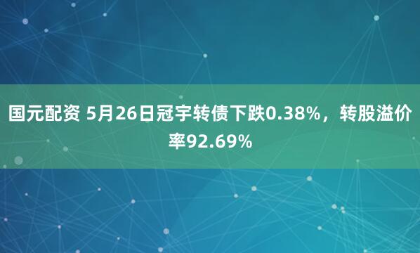 国元配资 5月26日冠宇转债下跌0.38%，转股溢价率92.69%