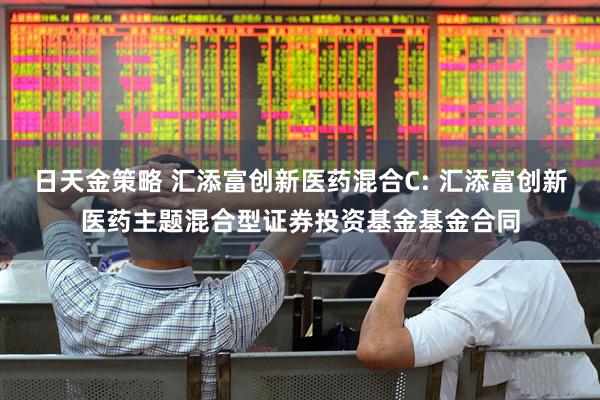 日天金策略 汇添富创新医药混合C: 汇添富创新医药主题混合型证券投资基金基金合同