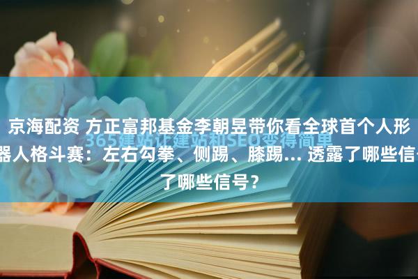 京海配资 方正富邦基金李朝昱带你看全球首个人形机器人格斗赛：左右勾拳、侧踢、膝踢... 透露了哪些信号？