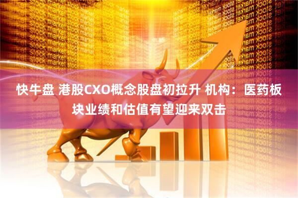 快牛盘 港股CXO概念股盘初拉升 机构：医药板块业绩和估值有望迎来双击