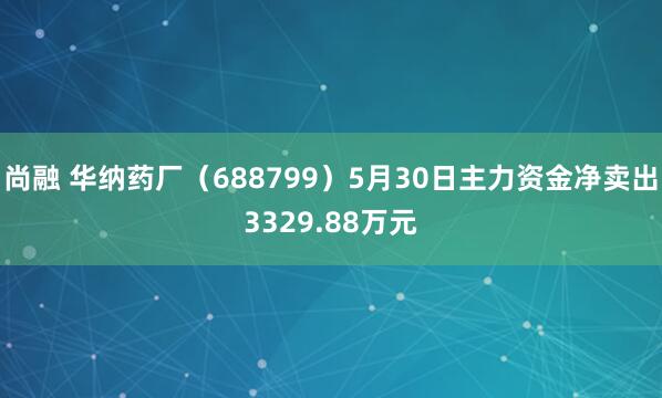 尚融 华纳药厂（688799）5月30日主力资金净卖出3329.88万元