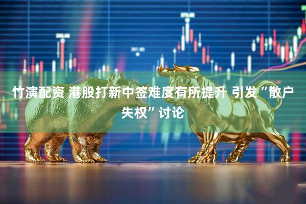 竹演配资 港股打新中签难度有所提升 引发“散户失权”讨论
