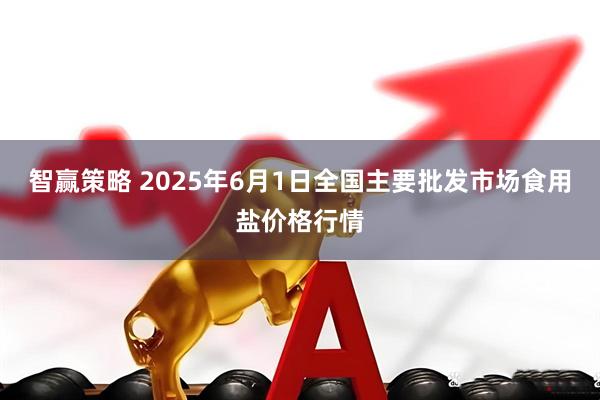 智赢策略 2025年6月1日全国主要批发市场食用盐价格行情