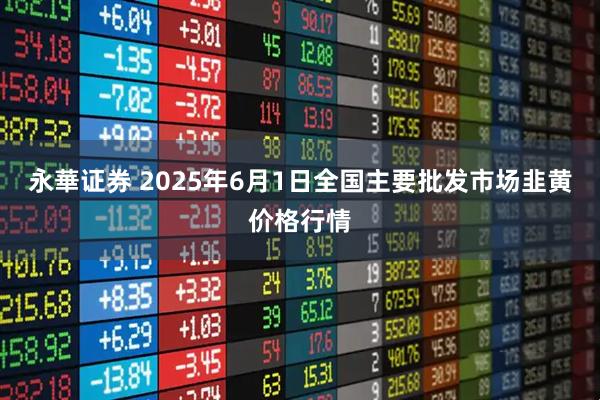 永華证券 2025年6月1日全国主要批发市场韭黄价格行情