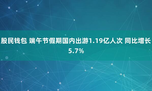 股民钱包 端午节假期国内出游1.19亿人次 同比增长5.7%