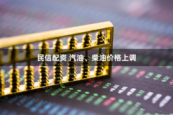 民信配资 汽油、柴油价格上调