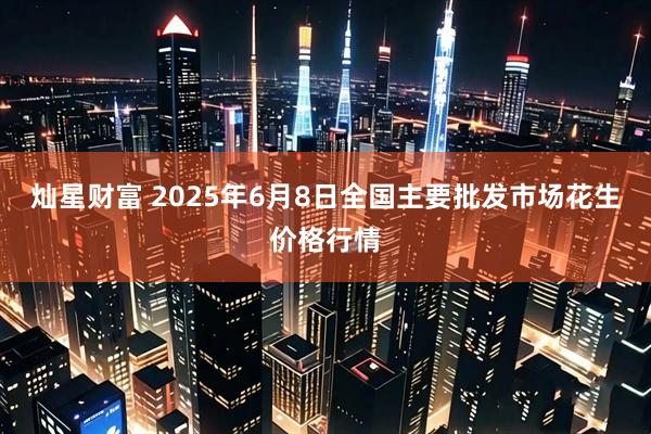 灿星财富 2025年6月8日全国主要批发市场花生价格行情