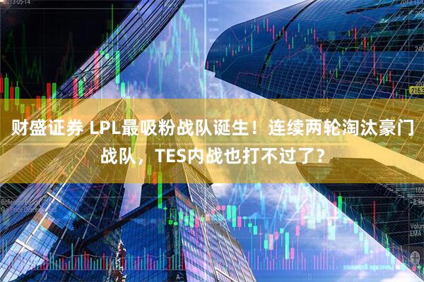 财盛证券 LPL最吸粉战队诞生！连续两轮淘汰豪门战队，TES内战也打不过了？