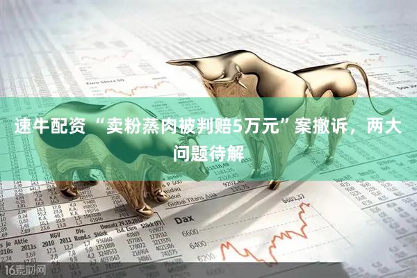 速牛配资 “卖粉蒸肉被判赔5万元”案撤诉，两大问题待解