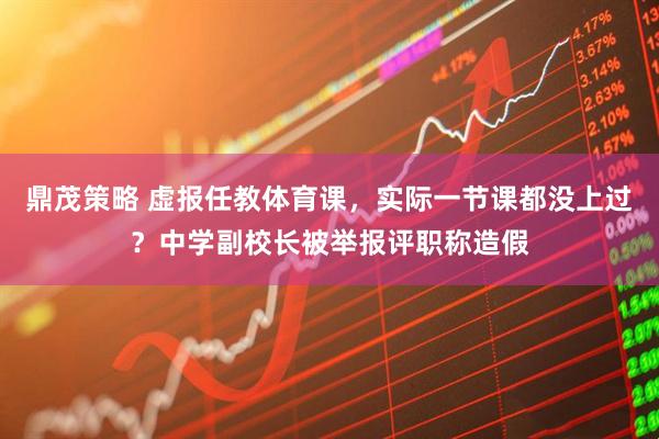 鼎茂策略 虚报任教体育课，实际一节课都没上过？中学副校长被举报评职称造假