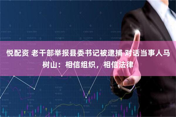 悦配资 老干部举报县委书记被逮捕 对话当事人马树山：相信组织，相信法律