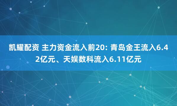 凯耀配资 主力资金流入前20: 青岛金王流入6.42亿元、天娱数科流入6.11亿元