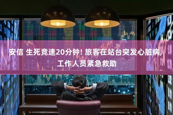 安信 生死竞速20分钟! 旅客在站台突发心脏病, 工作人员紧急救助