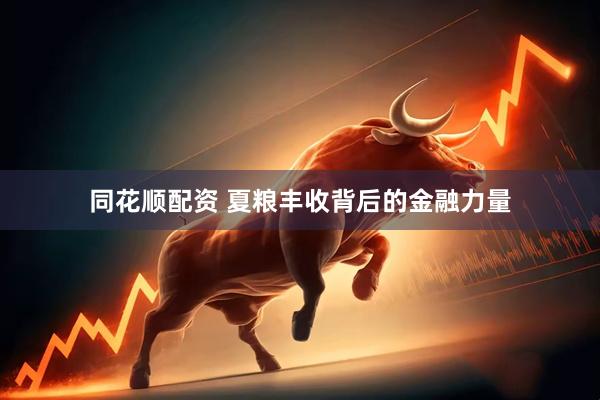 同花顺配资 夏粮丰收背后的金融力量