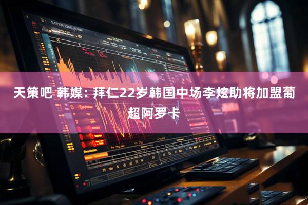 天策吧 韩媒: 拜仁22岁韩国中场李炫助将加盟葡超阿罗卡
