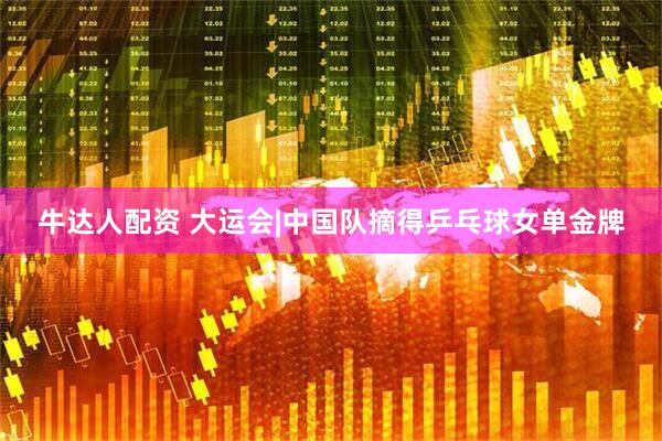 牛达人配资 大运会|中国队摘得乒乓球女单金牌