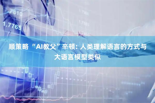顺策略 “AI教父”辛顿: 人类理解语言的方式与大语言模型类似