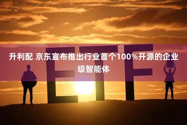 升利配 京东宣布推出行业首个100%开源的企业级智能体