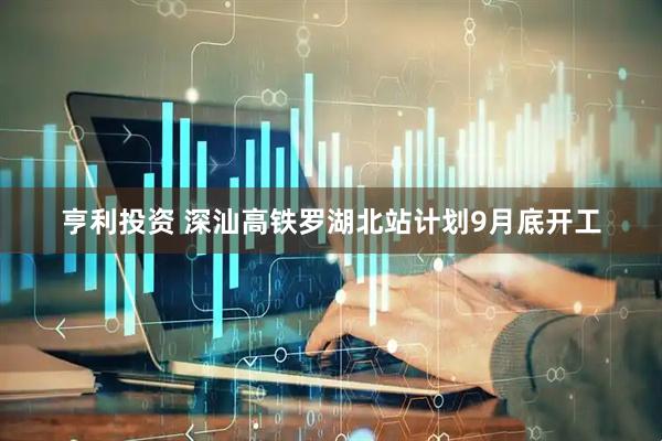 亨利投资 深汕高铁罗湖北站计划9月底开工