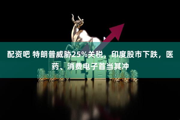 配资吧 特朗普威胁25%关税，印度股市下跌，医药、消费电子首当其冲