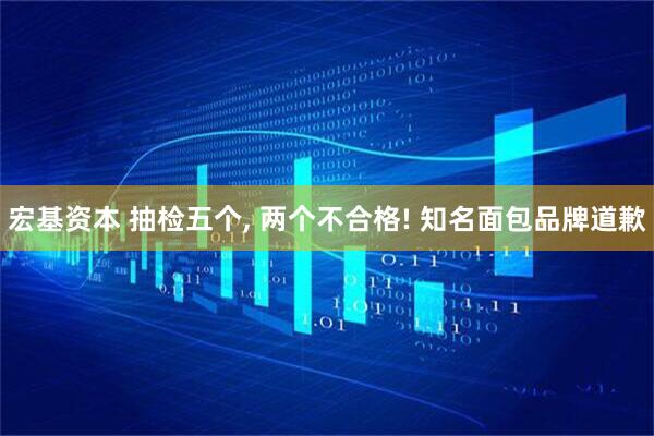 宏基资本 抽检五个, 两个不合格! 知名面包品牌道歉