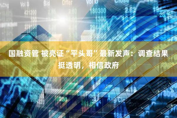 国融资管 被亮证“平头哥”最新发声：调查结果挺透明，相信政府