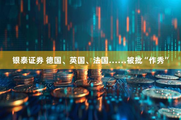 银泰证券 德国、英国、法国……被批“作秀”
