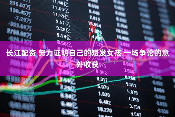 长江配资 努力证明自己的短发女孩 一场争论的意外收获