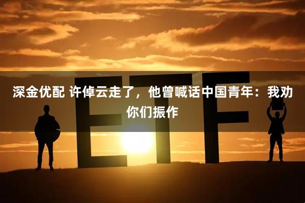 深金优配 许倬云走了，他曾喊话中国青年：我劝你们振作