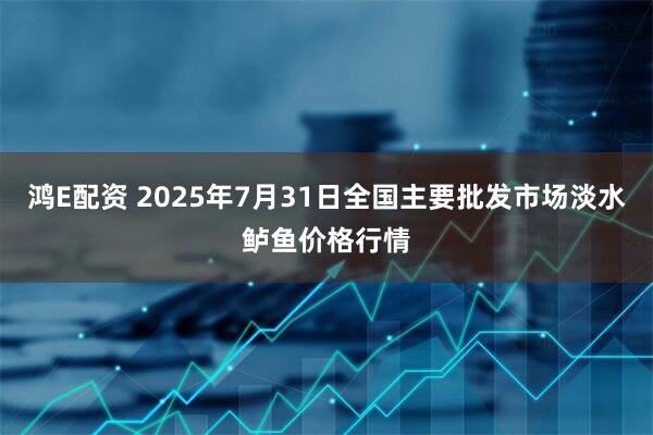鸿E配资 2025年7月31日全国主要批发市场淡水鲈鱼价格行情