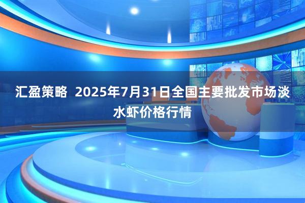 汇盈策略  2025年7月31日全国主要批发市场淡水虾价格行情