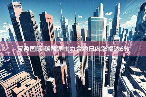 宝盈国际 碳酸锂主力合约日内涨幅达6%