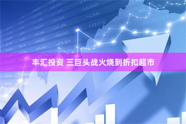 丰汇投资 三巨头战火烧到折扣超市