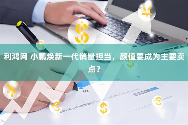 利鸿网 小鹏焕新一代销量担当，颜值要成为主要卖点？