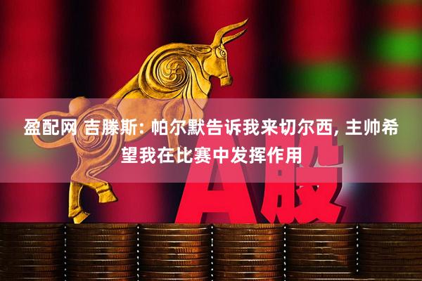 盈配网 吉滕斯: 帕尔默告诉我来切尔西, 主帅希望我在比赛中发挥作用