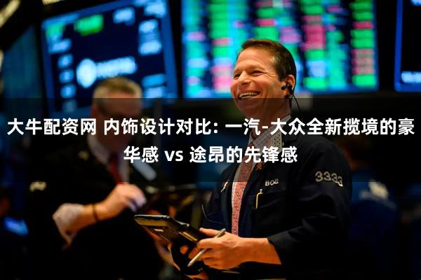 大牛配资网 内饰设计对比: 一汽-大众全新揽境的豪华感 vs 途昂的先锋感
