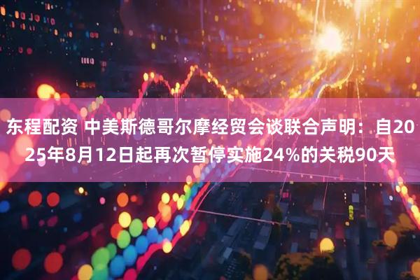 东程配资 中美斯德哥尔摩经贸会谈联合声明：自2025年8月12日起再次暂停实施24%的关税90天