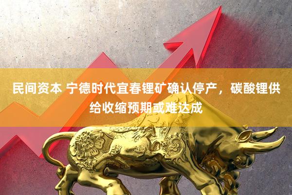 民间资本 宁德时代宜春锂矿确认停产，碳酸锂供给收缩预期或难达成