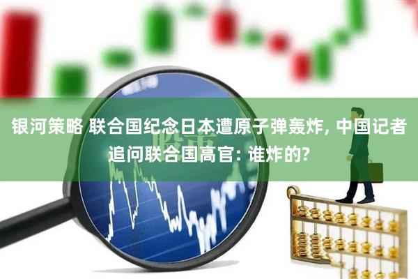 银河策略 联合国纪念日本遭原子弹轰炸, 中国记者追问联合国高官: 谁炸的?