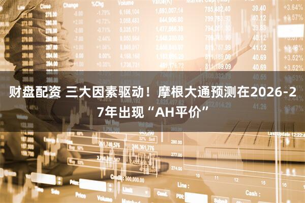 财盘配资 三大因素驱动！摩根大通预测在2026-27年出现“AH平价”