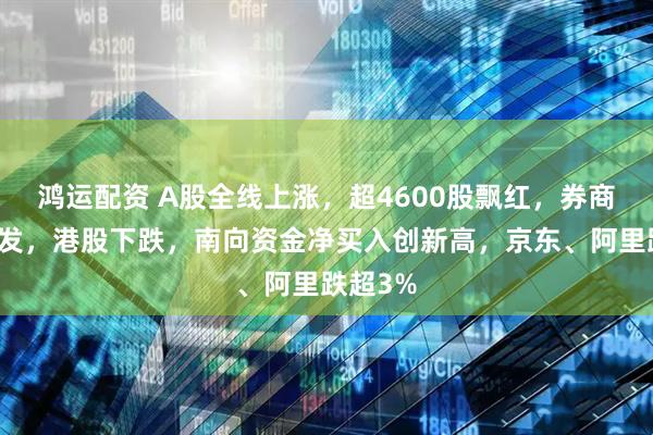 鸿运配资 A股全线上涨，超4600股飘红，券商集体爆发，港股下跌，南向资金净买入创新高，京东、阿里跌超3%