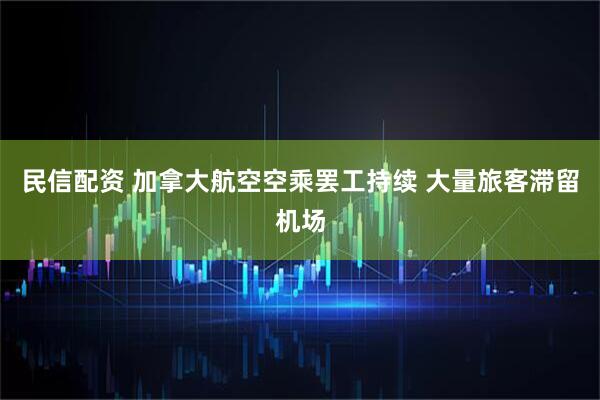民信配资 加拿大航空空乘罢工持续 大量旅客滞留机场