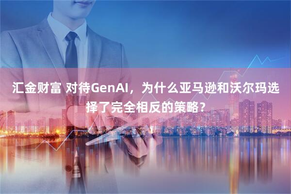 汇金财富 对待GenAI,为什么亚马逊和沃尔玛选择了完全相反的策略?