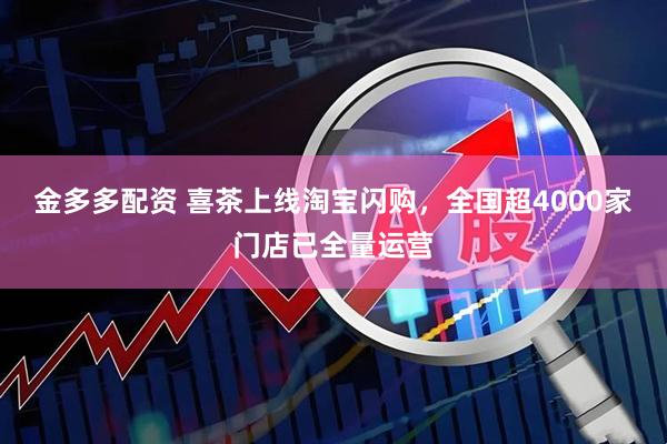 金多多配资 喜茶上线淘宝闪购,全国超4000家门店已全量运营