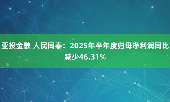 亚投金融 人民同泰:2025年半年度归母净利润同比减少46.31%