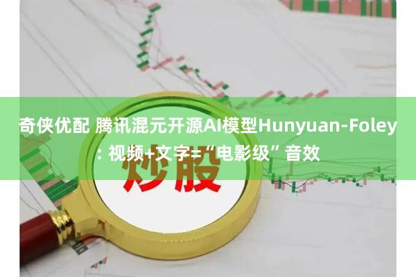 奇侠优配 腾讯混元开源AI模型Hunyuan-Foley: 视频+文字=“电影级”音效