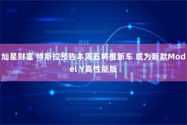 灿星财富 特斯拉预告本周五将推新车 或为新款Model Y高性能版