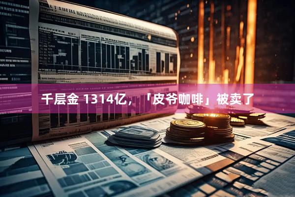 千层金 1314亿,「皮爷咖啡」被卖了