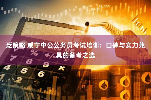 泛策略 咸宁中公公务员考试培训:口碑与实力兼具的备考之选